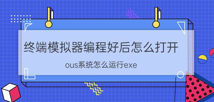 终端模拟器编程好后怎么打开 ous系统怎么运行exe？